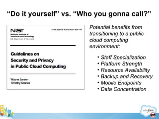 “ Do it yourself” vs. “Who you gonna call?” Potential benefits from transitioning to a public cloud computing environment: Staff Specialization Platform Strength Resource Availability Backup and Recovery Mobile Endpoints Data Concentration 