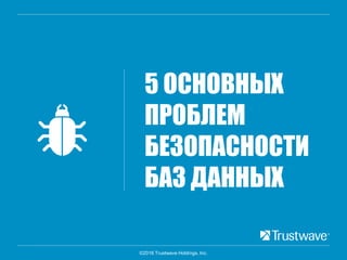 ©2016 Trustwave Holdings, Inc.
5 ОСНОВНЫХ
ПРОБЛЕМ
БЕЗОПАСНОСТИ
БАЗ ДАННЫХ
 