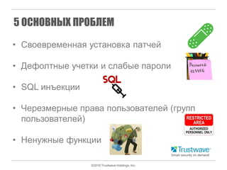 ©2016 Trustwave Holdings, Inc.
5 ОСНОВНЫХ ПРОБЛЕМ
• Своевременная установка патчей
• Дефолтные учетки и слабые пароли
• SQL инъекции
• Черезмерные права пользователей (групп
пользователей)
• Ненужные функции
 
