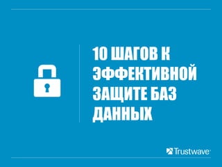 10 ШАГОВ К
ЭФФЕКТИВНОЙ
ЗАЩИТЕ БАЗ
ДАННЫХ
 