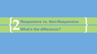 { }2Responsive vs. Non-Responsive
What’s the difference?
 