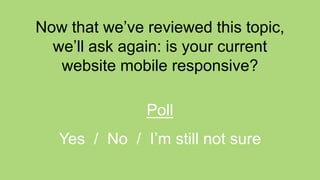 Now that we’ve reviewed this topic,
we’ll ask again: is your current
website mobile responsive?
Poll
Yes / No / I’m still not sure
 