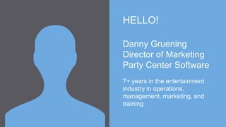 HELLO!
Danny Gruening
Director of Marketing
Party Center Software
7+ years in the entertainment
industry in operations,
management, marketing, and
training
 