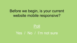 Before we begin, is your current
website mobile responsive?
Poll
Yes / No / I’m not sure
 
