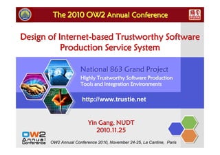 The 2010 OW2 Annual Conference
                     可信 共享 协同

Design of Internet-based Trustworthy Software
           Production Service System

                     National 863 Grand Project
                     Highly Trustworthy Software Production
                     Tools and Integration Environments


                      http://www.trustie.net


                         Yin Gang, NUDT
                            2010.11.25
       OW2 Annual Conference 2010, November 24-25, La Cantine, Paris
 