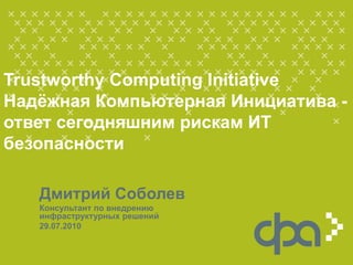 Trustworthy Computing Initiative
Надѐжная Компьютерная Инициатива -
ответ сегодняшним рискам ИТ
безопасности

   Дмитрий Соболев
   Консультант по внедрению
   инфраструктурных решений
   29.07.2010
 