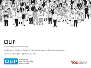 Trustworthy Information survey
Conducted by YouGov on behalf of CILIP, the library and information association
Fieldwork Dates: 19th - 22nd January 2018
CILIP
 