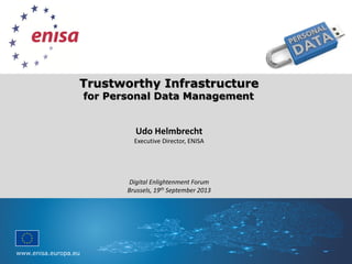 www.enisa.europa.eu
Please replace background with image
Trustworthy Infrastructure
for Personal Data Management
Udo Helmbrecht
Executive Director, ENISA
Digital Enlightenment Forum
Brussels, 19th September 2013
 