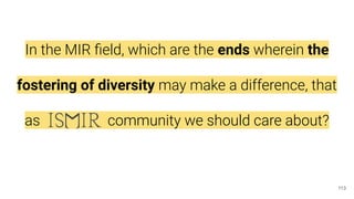 In the MIR ﬁeld, which are the ends wherein the
fostering of diversity may make a difference, that
as----------------community we should care about?
113
 