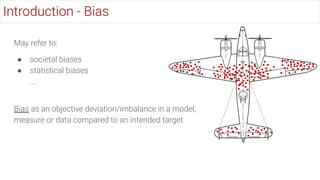 May refer to:
● societal biases
● statistical biases
...
Bias as an objective deviation/imbalance in a model,
measure or data compared to an intended target
Introduction - Bias
 
