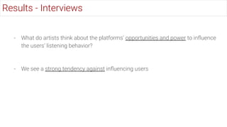 - What do artists think about the platforms' opportunities and power to inﬂuence
the users' listening behavior?
- We see a strong tendency against inﬂuencing users
Results - Interviews
 