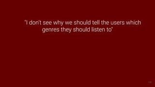 138
"I don’t see why we should tell the users which
genres they should listen to"
 