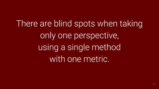 32
There are blind spots when taking
only one perspective,
using a single method
with one metric.
 