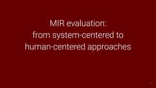 33
MIR evaluation:
from system-centered to
human-centered approaches
 