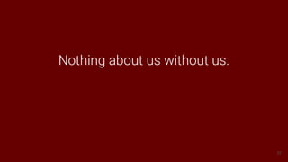 37
Nothing about us without us.
 