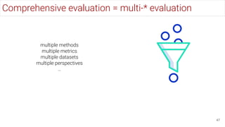 Comprehensive evaluation = multi-* evaluation
47
multiple methods
multiple metrics
multiple datasets
multiple perspectives
…
 