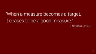 78
“When a measure becomes a target,
it ceases to be a good measure.”
Strathern (1997)
 