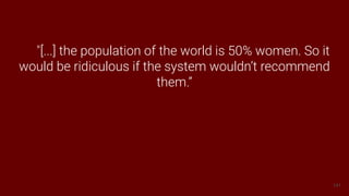 141
"[...] the population of the world is 50% women. So it
would be ridiculous if the system wouldn’t recommend
them.”
 