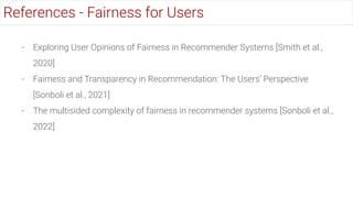 - Exploring User Opinions of Fairness in Recommender Systems [Smith et al.,
2020]
- Fairness and Transparency in Recommend...