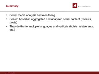 www.sti-innsbruck.at
Summary
• Social media analysis and monitoring
• Search based on aggregated and analyzed social content (reviews,
posts)
• They do this for multiple languages and verticals (hotels, restaurants,
etc.)
 