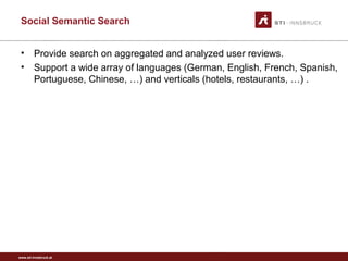 www.sti-innsbruck.at
Social Semantic Search
• Provide search on aggregated and analyzed user reviews.
• Support a wide array of languages (German, English, French, Spanish,
Portuguese, Chinese, …) and verticals (hotels, restaurants, …) .
 