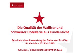 Die Qualität der Walliser und 
Schweizer Hotellerie aus Kundensicht
Resultate einer Auswertung der Daten von TrustYou
für die Jahre 2013 bis 2015
Juli 2015 / aktualisiert September 2015
 