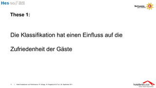 These 1:



Die Klassifikation hat einen Einfluss auf die

Zufriedenheit der Gäste




11   I   Hotel-Evaluationen und Performance / R. Schegg , M. Scaglione & M. Fux / 26. September 2011
 