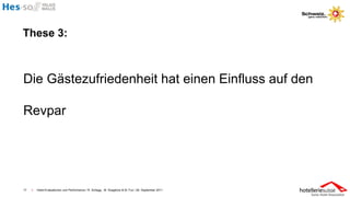 These 3:



Die Gästezufriedenheit hat einen Einfluss auf den

Revpar




17   I   Hotel-Evaluationen und Performance / R. Schegg , M. Scaglione & M. Fux / 26. September 2011
 
