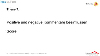 These 7:



Positive und negative Kommentare beeinflussen

Score




34   I   Hotel-Evaluationen und Performance / R. Schegg , M. Scaglione & M. Fux / 26. September 2011
 