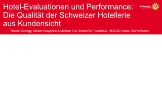Hotel-Evaluationen und Performance:
Die Qualität der Schweizer Hotellerie
aus Kundensicht
  Roland Schegg, Miriam Scaglione & Michael Fux, Institut für Tourismus, HES-SO Wallis, Sierre/Siders
 