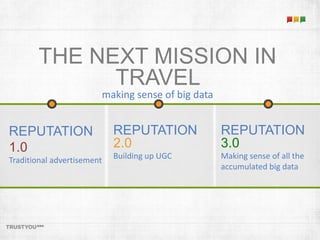 THE NEXT MISSION IN 
TRAVEL 
making sense of big data 
REPUTATION 
1.0 
Traditional advertisement 
REPUTATION 
2.0 
Building up UGC 
REPUTATION 
3.0 
Making sense of all the 
accumulated big data 
 