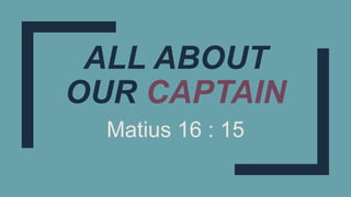 ALL ABOUT
OUR CAPTAIN
Matius 16 : 15
 