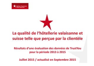 La qualité de l‘hôtellerie valaisanne et 
suisse telle que perçue par la clientèle
Résultats d‘une évaluation des données de TrustYou
pour la période 2013 à 2015
Juillet 2015 / actualisé en Septembre 2015
 