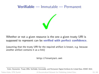 Veriﬁable — Immutable — Permanent
Whether or not a given resource is the one a given trusty URI is
supposed to represent c...