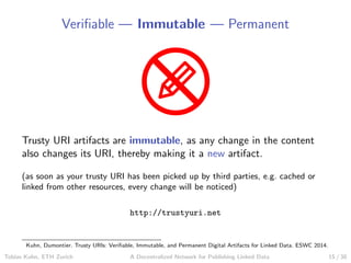 Veriﬁable — Immutable — Permanent
Trusty URI artifacts are immutable, as any change in the content
also changes its URI, t...