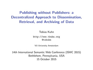 Publishing without Publishers: a
Decentralized Approach to Dissemination,
Retrieval, and Archiving of Data
Tobias Kuhn
http://www.tkuhn.org
@txkuhn
VU University Amsterdam
14th International Semantic Web Conference (ISWC 2015)
Bethlehem, Pennsylvania, USA
15 October 2015
 