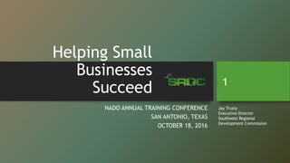 Helping Small
Businesses
Succeed
NADO ANNUAL TRAINING CONFERENCE
SAN ANTONIO, TEXAS
OCTOBER 18, 2016
1
Jay Trusty
Executive Director
Southwest Regional
Development Commission
 