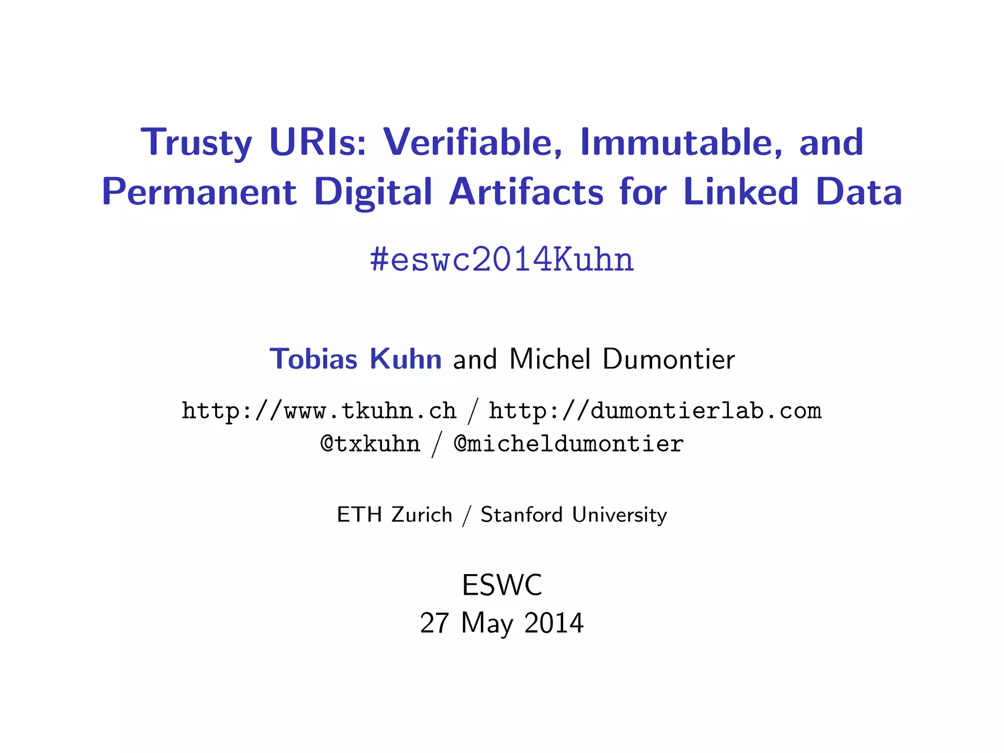 Trusty URIs: Veriﬁable, Immutable, and
Permanent Digital Artifacts for Linked Data
#eswc2014Kuhn
Tobias Kuhn and Michel Dumontier
http://www.tkuhn.ch / http://dumontierlab.com
@txkuhn / @micheldumontier
ETH Zurich / Stanford University
ESWC
27 May 2014
 