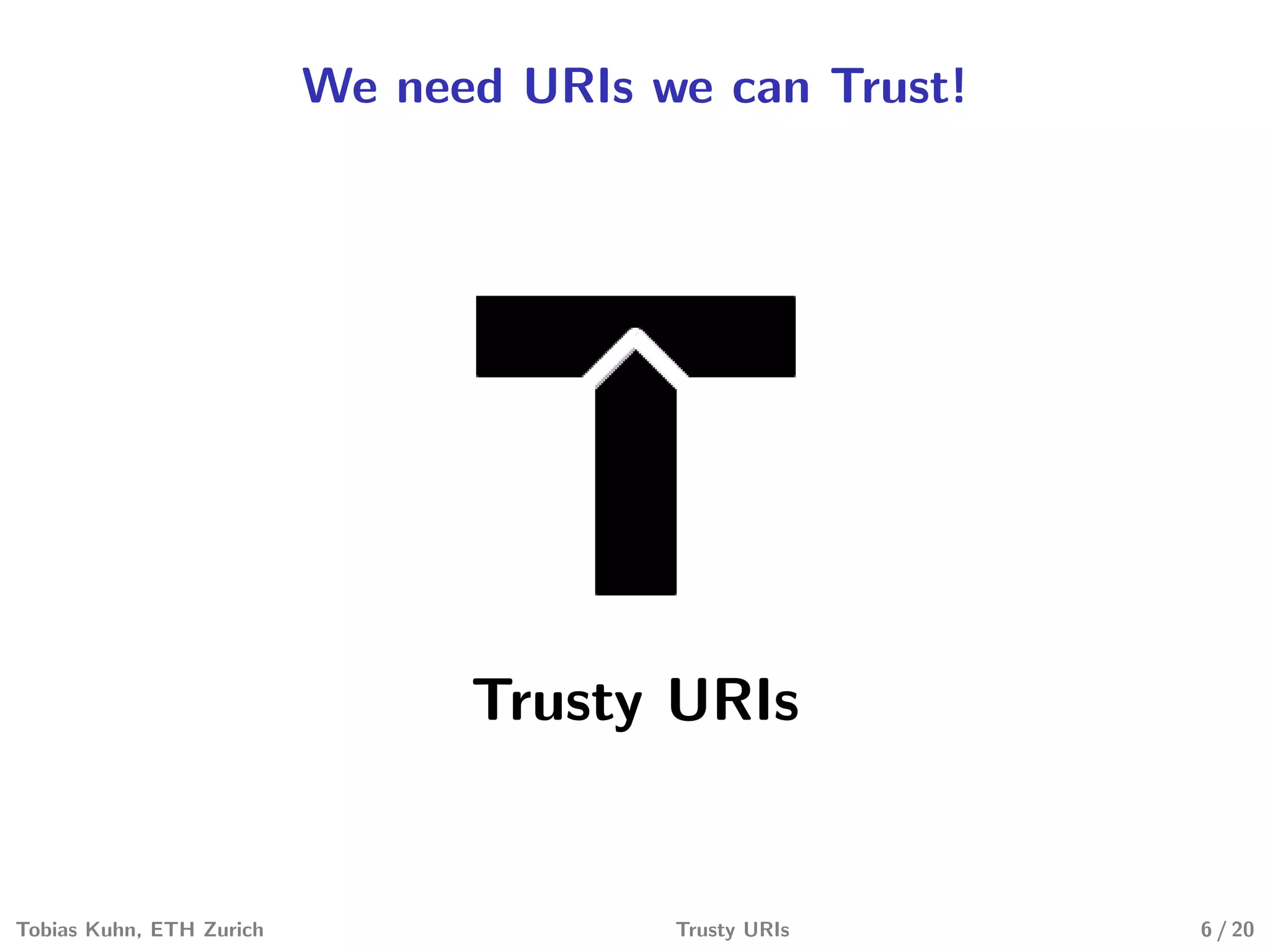 We need URIs we can Trust!
Trusty URIs
Tobias Kuhn, ETH Zurich Trusty URIs 6 / 20
 