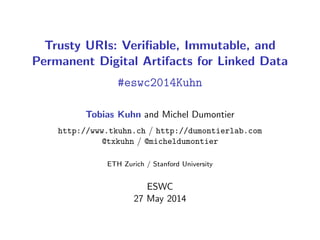 Trusty URIs: Veriﬁable, Immutable, and
Permanent Digital Artifacts for Linked Data
#eswc2014Kuhn
Tobias Kuhn and Michel Dumontier
http://www.tkuhn.ch / http://dumontierlab.com
@txkuhn / @micheldumontier
ETH Zurich / Stanford University
ESWC
27 May 2014
 