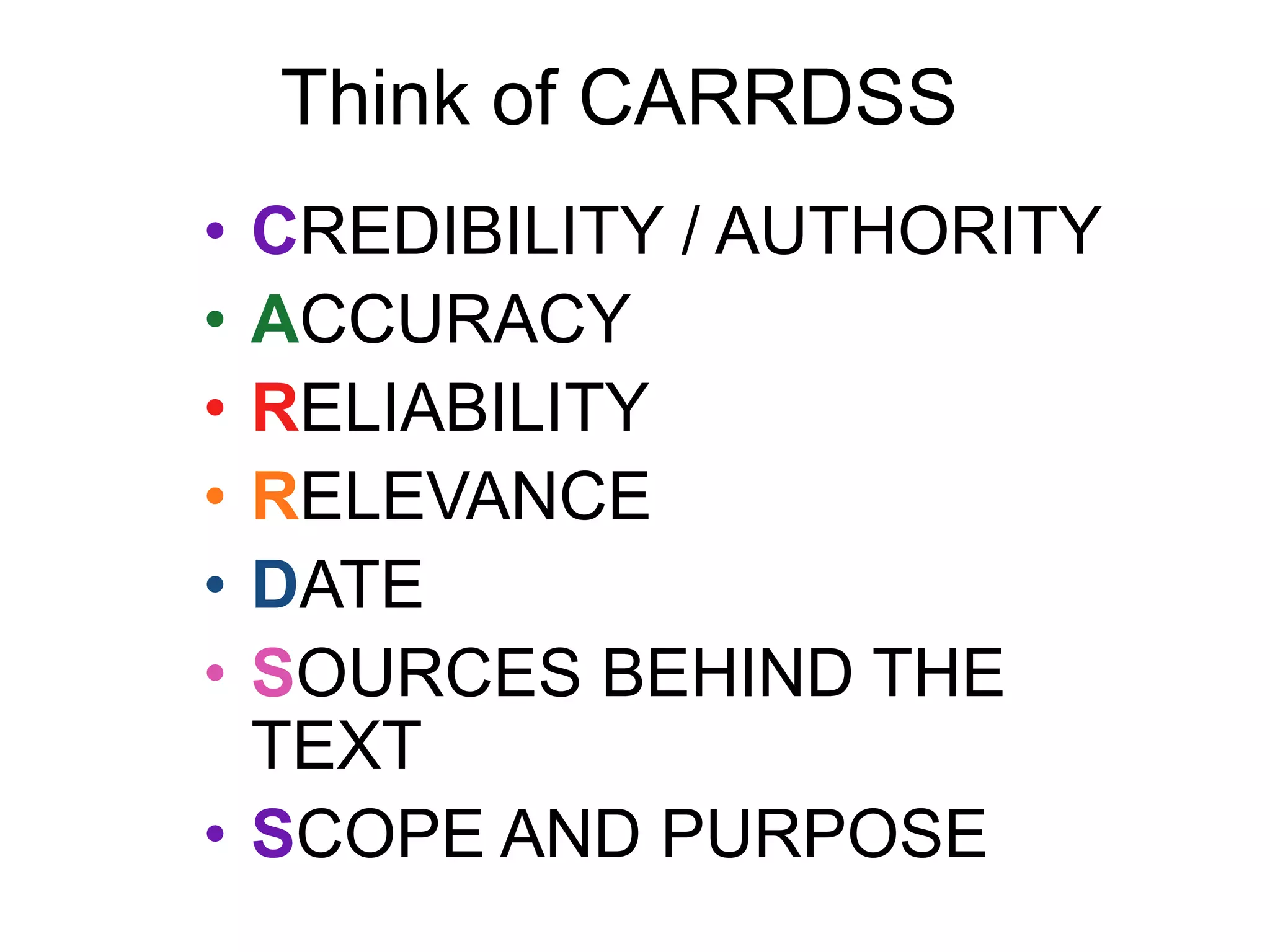 Think of CARRDSSCREDIBILITY / AUTHORITYACCURACYRELIABILITYRELEVANCEDATESOURCES BEHIND THE TEXTSCOPE AND PURPOSE