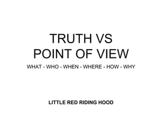 TRUTH VS
POINT OF VIEW
WHAT - WHO - WHEN - WHERE - HOW - WHY
LITTLE RED RIDING HOOD
 