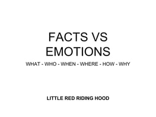 FACTS VS
EMOTIONS
WHAT - WHO - WHEN - WHERE - HOW - WHY
LITTLE RED RIDING HOOD
 