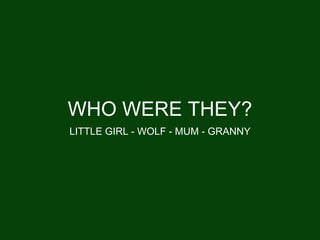 WHO WERE THEY?
LITTLE GIRL - WOLF - MUM - GRANNY
 