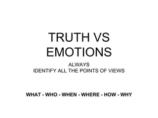TRUTH VS EMOTIONS
ALWAYS
IDENTIFY ALL THE POINTS OF VIEWS
WHAT - WHO - WHEN - WHERE - HOW - WHY
 