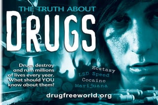 DRUGS
    The truth  about




      Drugs destroy
                             Ecsta
  and ruin millions                sy
of lives every year.    L SD Speed
What should YOU          Cocaine
know about them?       Marijuana

                drugfreeworld.org
 