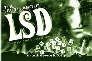 t
The h abou




  SD
trut




 L
 Lyse
     rgic
          Acid
               Diet
                   hyla
                          mide




                   Microdot
            drugfreeworld.org
                                 Ac

                              Bl T
                                ot
                                   id
                                   ab

                                   te
                                      s


                                      r
 