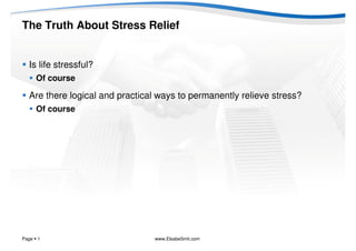 The Truth About Stress Relief


  Is life stressful?
    Of course

  Are there logical and practical ways to permanently relieve stress?
    Of course




Page 1                          www.ElsabeSmit.com
 