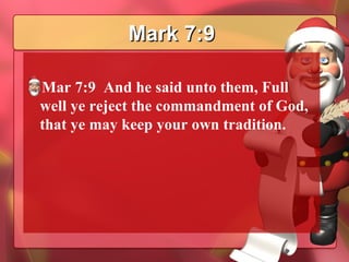 Mark 7:9 Mar 7:9  And he said unto them, Full well ye reject the commandment of God, that ye may keep your own tradition.  
