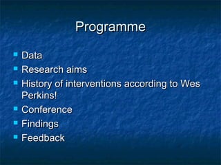 ProgrammeProgramme
 DataData
 Research aimsResearch aims
 History of interventions according to WesHistory of interventions according to Wes
Perkins!Perkins!
 ConferenceConference
 FindingsFindings
 FeedbackFeedback
 